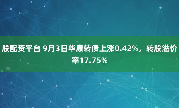 股配资平台 9月3日华康转债上涨0.42%，转股溢价率17.75%