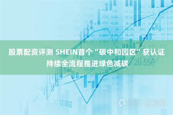 股票配资评测 SHEIN首个“碳中和园区”获认证 持续全流程推进绿色减碳