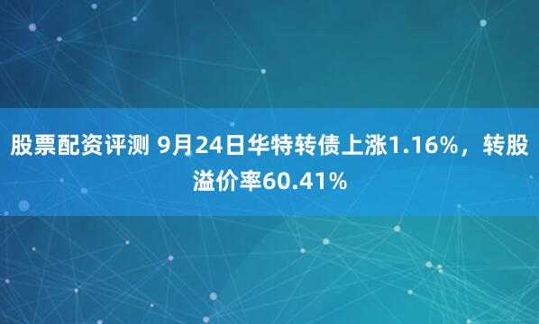 股票配资评测 9月24日华特转债上涨1.16%，转股溢价率60.41%