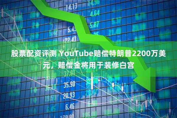股票配资评测 YouTube赔偿特朗普2200万美元，赔偿金将用于装修白宫