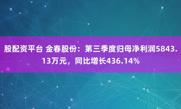 股配资平台 金春股份：第三季度归母净利润5843.13万元，同比增长436.14%