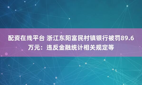 配资在线平台 浙江东阳富民村镇银行被罚89.6万元：违反金融统计相关规定等