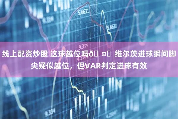 线上配资炒股 这球越位吗🤔维尔茨进球瞬间脚尖疑似越位，但VAR判定进球有效