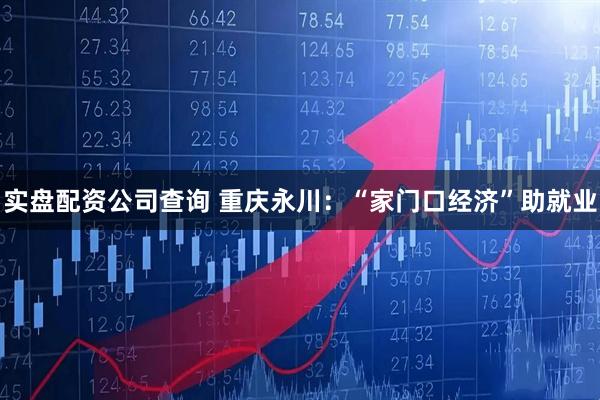 实盘配资公司查询 重庆永川：“家门口经济”助就业