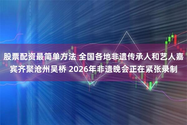股票配资最简单方法 全国各地非遗传承人和艺人嘉宾齐聚沧州吴桥 2026年非遗晚会正在紧张录制
