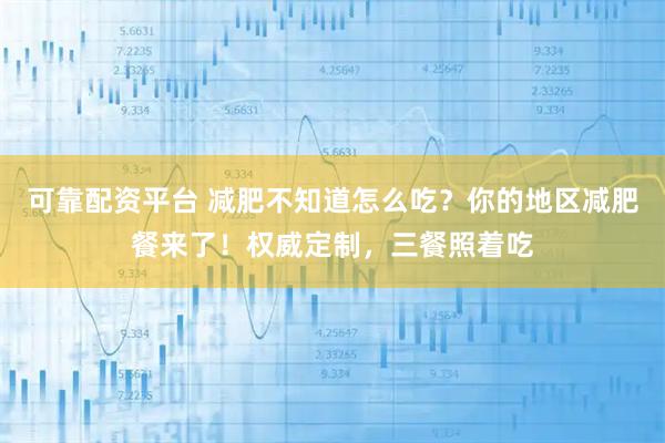 可靠配资平台 减肥不知道怎么吃？你的地区减肥餐来了！权威定制，三餐照着吃
