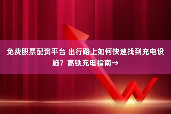 免费股票配资平台 出行路上如何快速找到充电设施？高铁充电指南→