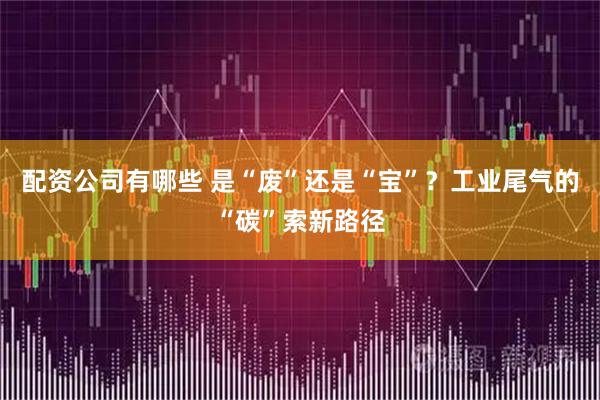 配资公司有哪些 是“废”还是“宝”？工业尾气的“碳”索新路径