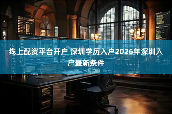 线上配资平台开户 深圳学历入户2026年深圳入户最新条件