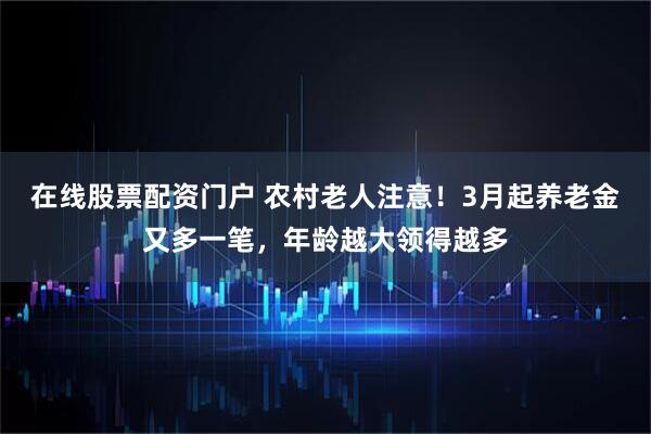 在线股票配资门户 农村老人注意！3月起养老金又多一笔，年龄越大领得越多