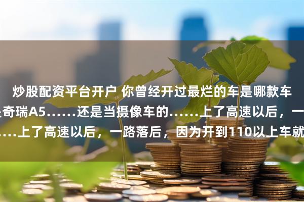 炒股配资平台开户 你曾经开过最烂的车是哪款车？网友：坐上去发现是奇瑞A5……还是当摄像车的……上了高速以后，一路落后，因为开到110以上车就抖了