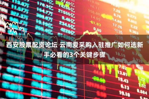 西安股票配资论坛 云南爱采购入驻推广如何选新手必看的3个关键步骤