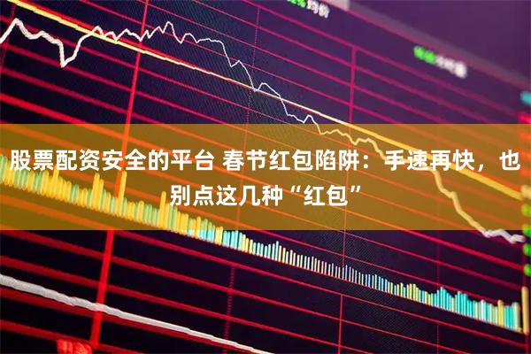股票配资安全的平台 春节红包陷阱：手速再快，也别点这几种“红包”