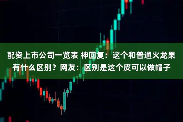 配资上市公司一览表 神回复：这个和普通火龙果有什么区别？网友：区别是这个皮可以做帽子