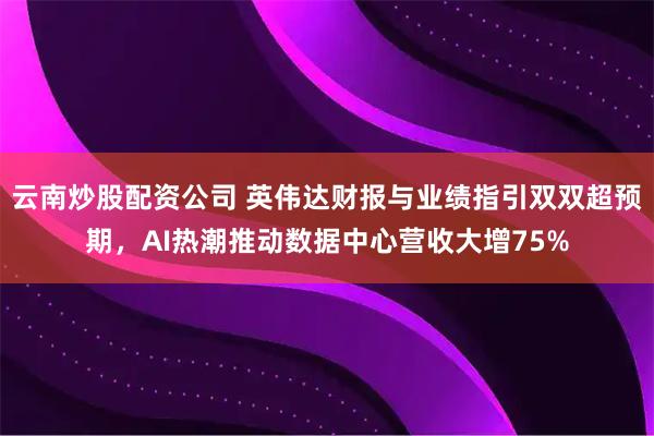 云南炒股配资公司 英伟达财报与业绩指引双双超预期，AI热潮推动数据中心营收大增75%