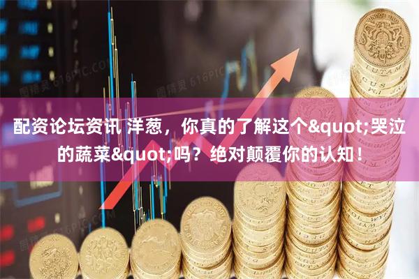 配资论坛资讯 洋葱,你真的了解这个"哭泣的蔬菜"吗?绝对颠覆你的认知!