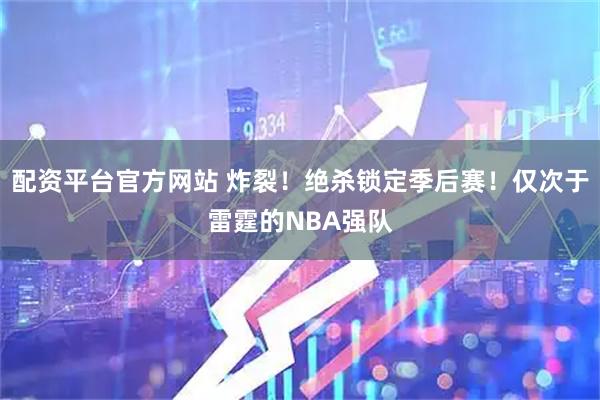 配资平台官方网站 炸裂!绝杀锁定季后赛!仅次于雷霆的NBA强队