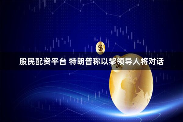 股民配资平台 特朗普称以黎领导人将对话