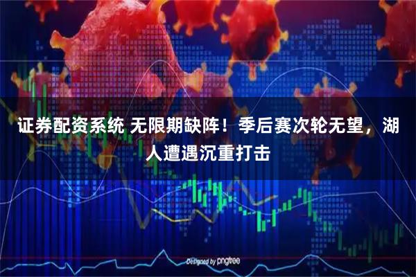 证券配资系统 无限期缺阵！季后赛次轮无望，湖人遭遇沉重打击