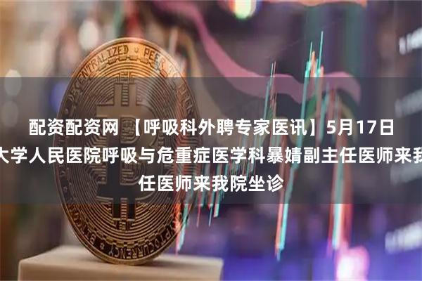 配资配资网 【呼吸科外聘专家医讯】5月17日，北京大学人民医院呼吸与危重症医学科暴婧副主任医师来我院坐诊