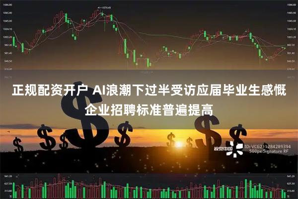 正规配资开户 AI浪潮下过半受访应届毕业生感慨企业招聘标准普遍提高