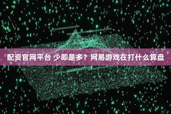 配资官网平台 少即是多?网易游戏在打什么算盘