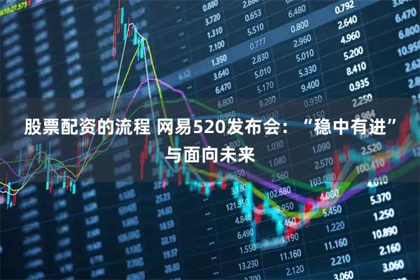 股票配资的流程 网易520发布会：“稳中有进”与面向未来