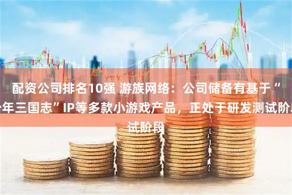 配资公司排名10强 游族网络：公司储备有基于“少年三国志”IP等多款小游戏产品，正处于研发测试阶段