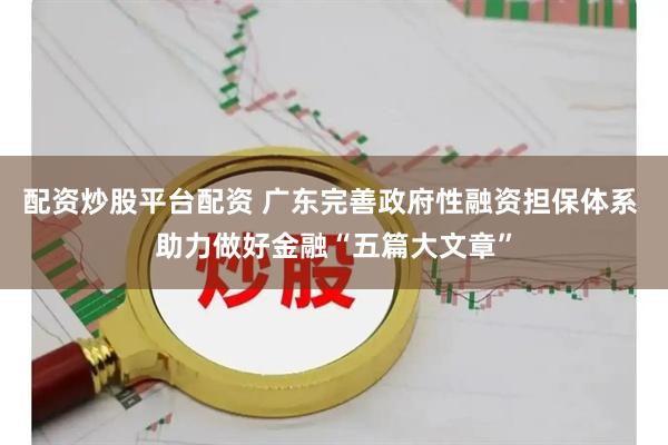 配资炒股平台配资 广东完善政府性融资担保体系 助力做好金融“五篇大文章”