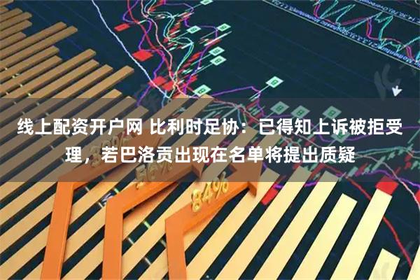 线上配资开户网 比利时足协：已得知上诉被拒受理，若巴洛贡出现在名单将提出质疑