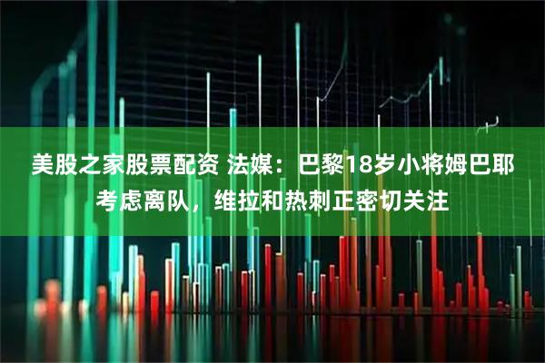 美股之家股票配资 法媒：巴黎18岁小将姆巴耶考虑离队，维拉和热刺正密切关注