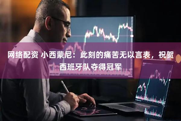 网络配资 小西蒙尼：此刻的痛苦无以言表，祝贺西班牙队夺得冠军