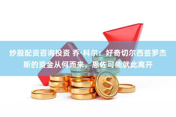 炒股配资咨询投资 乔·科尔：好奇切尔西签罗杰斯的资金从何而来，恩佐可能就此离开