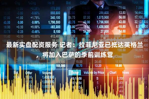 最新实盘配资服务 记者：拉菲尼亚已抵达英格兰，将加入巴萨的季前训练营