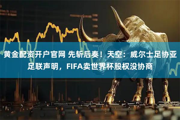 黄金配资开户官网 先斩后奏！天空：威尔士足协亚足联声明，FIFA卖世界杯股权没协商