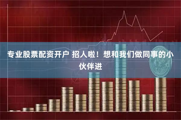 专业股票配资开户 招人啦！想和我们做同事的小伙伴进