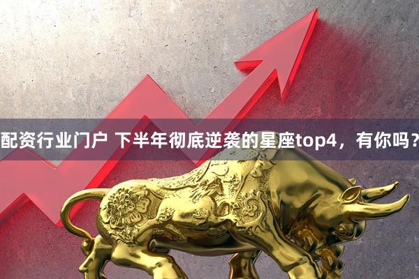 配资行业门户 下半年彻底逆袭的星座top4，有你吗？