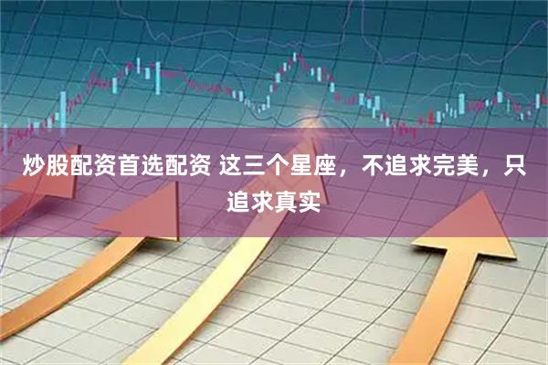 炒股配资首选配资 这三个星座，不追求完美，只追求真实