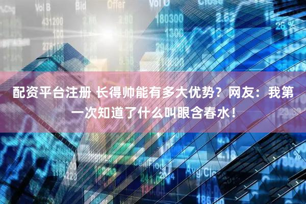 配资平台注册 长得帅能有多大优势？网友：我第一次知道了什么叫眼含春水！