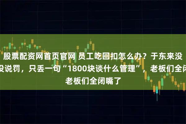 股票配资网首页官网 员工吃回扣怎么办？于东来没说查没说罚，只丢一句“1800块谈什么管理”，老板们全闭嘴了