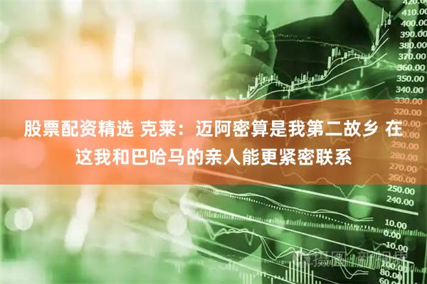 股票配资精选 克莱：迈阿密算是我第二故乡 在这我和巴哈马的亲人能更紧密联系